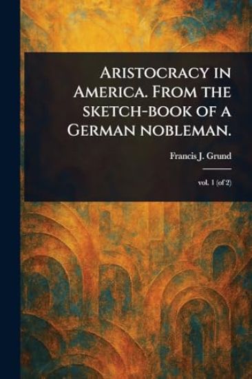 Aristocracy in America. From the Sketch-book of a German Nobleman.
