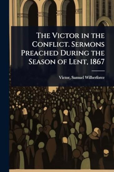 The Victor in the Conflict. Sermons Preached During the Season of Lent, 1867