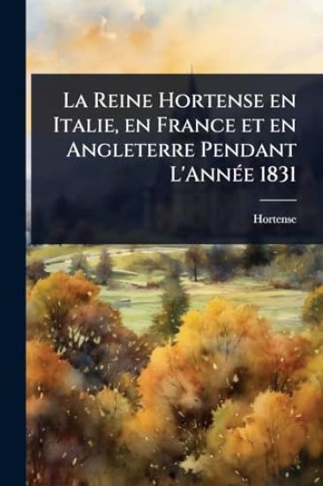 La Reine Hortense en Italie, en France et en Angleterre Pendant L'AnnÃ(c)e 1831