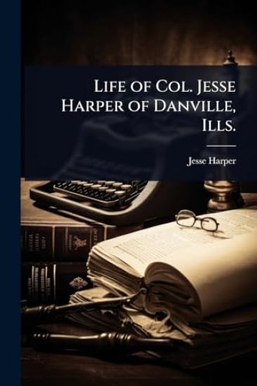 Life of Col. Jesse Harper of Danville, Ills.