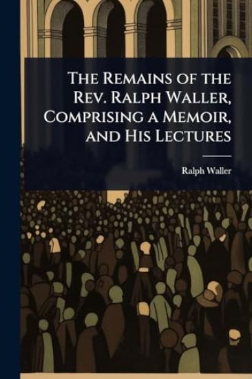 The Remains of the Rev. Ralph Waller, Comprising a Memoir, and His Lectures