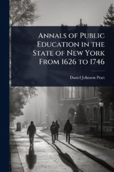 Annals of Public Education in the State of New York From 1626 to 1746