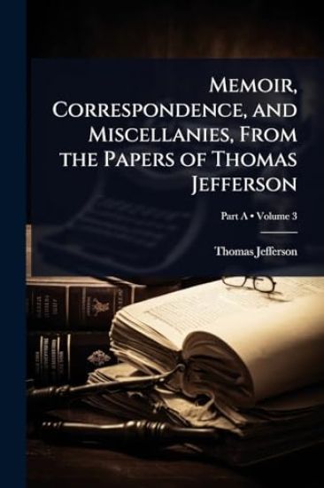 Memoir, Correspondence, and Miscellanies, From the Papers of Thomas Jefferson