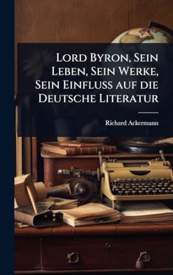 Lord Byron, Sein Leben, Sein Werke, Sein Einfluss auf die Deutsche Literatur