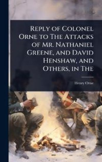 Reply of Colonel Orne to The Attacks of Mr. Nathaniel Greene, and David Henshaw, and Others, in The