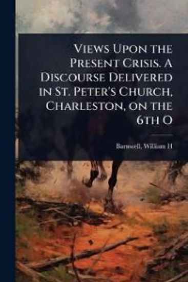 Views Upon the Present Crisis. A Discourse Delivered in St. Peter's Church, Charleston, on the 6th O