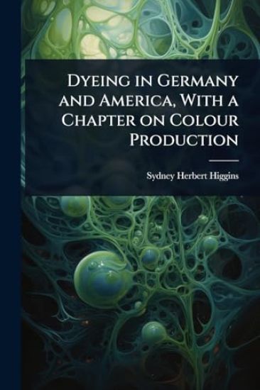 Dyeing in Germany and America, With a Chapter on Colour Production