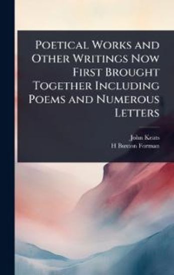 Poetical Works and Other Writings Now First Brought Together Including Poems and Numerous Letters