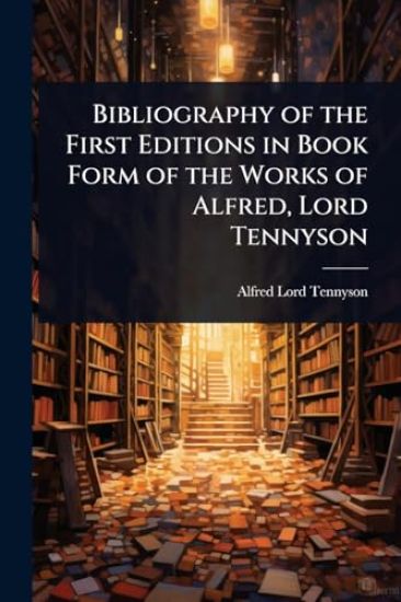 Bibliography of the First Editions in Book Form of the Works of Alfred, Lord Tennyson