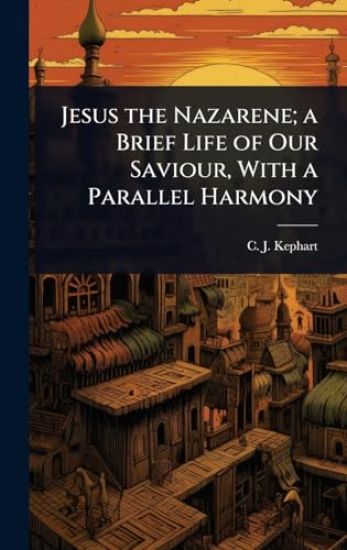 Jesus the Nazarene; a Brief Life of Our Saviour, With a Parallel Harmony
