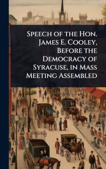 Speech of the Hon. James E. Cooley, Before the Democracy of Syracuse, in Mass Meeting Assembled