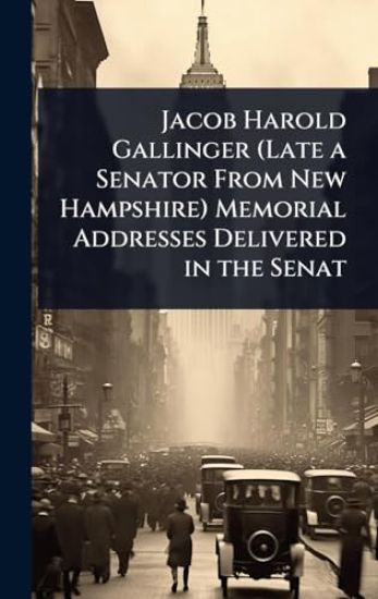 Jacob Harold Gallinger (Late a Senator From New Hampshire) Memorial Addresses Delivered in the Senat