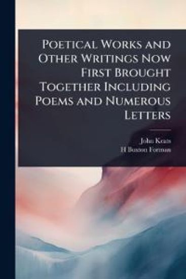 Poetical Works and Other Writings Now First Brought Together Including Poems and Numerous Letters