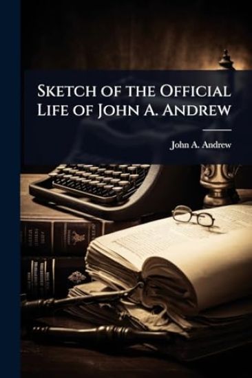 Sketch of the Official Life of John A. Andrew