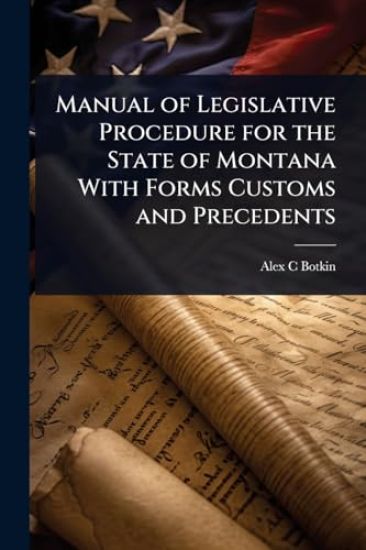 Manual of Legislative Procedure for the State of Montana With Forms Customs and Precedents