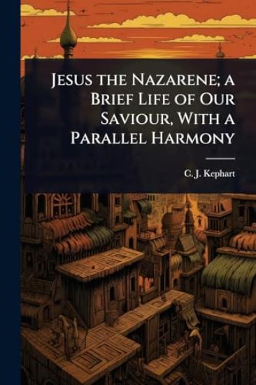 Jesus the Nazarene; a Brief Life of Our Saviour, With a Parallel Harmony