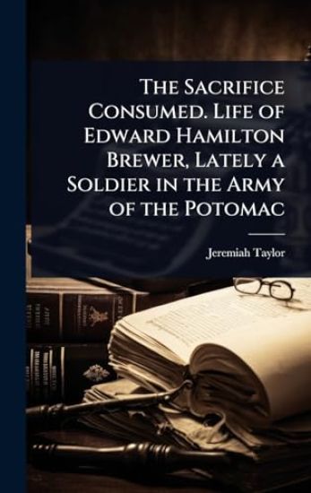 The Sacrifice Consumed. Life of Edward Hamilton Brewer, Lately a Soldier in the Army of the Potomac
