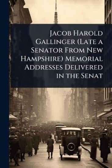 Jacob Harold Gallinger (Late a Senator From New Hampshire) Memorial Addresses Delivered in the Senat