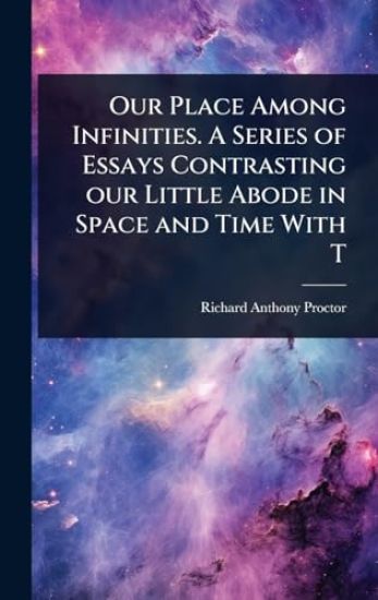 Our Place Among Infinities. A Series of Essays Contrasting our Little Abode in Space and Time With T