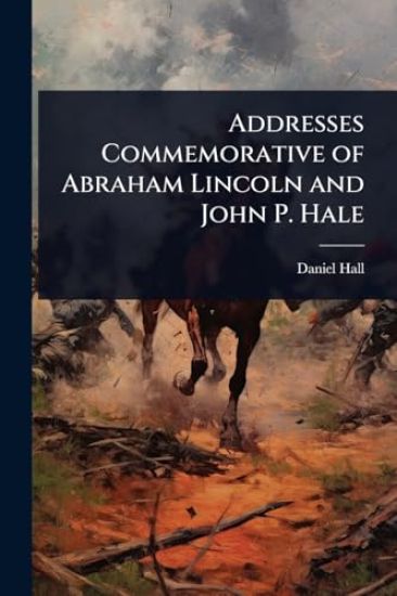 Addresses Commemorative of Abraham Lincoln and John P. Hale
