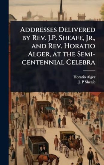 Addresses Delivered by Rev. J.P. Sheafe, Jr., and Rev. Horatio Alger, at the Semi-centennial Celebra