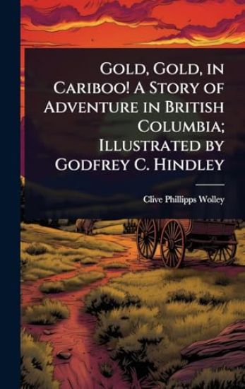 Gold, Gold, in Cariboo! A Story of Adventure in British Columbia; Illustrated by Godfrey C. Hindley