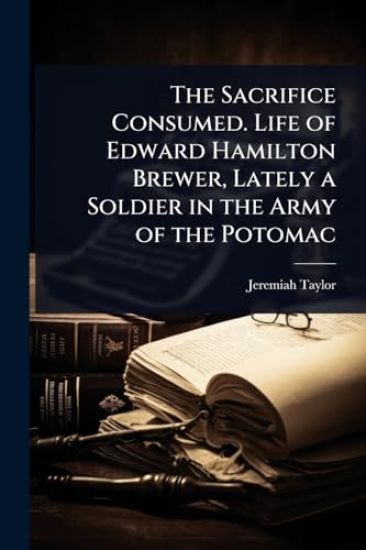The Sacrifice Consumed. Life of Edward Hamilton Brewer, Lately a Soldier in the Army of the Potomac