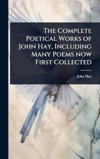 The Complete Poetical Works of John Hay, Including Many Poems now First Collected