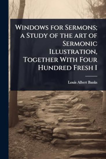 Windows for Sermons; a Study of the art of Sermonic Illustration, Together With Four Hundred Fresh I