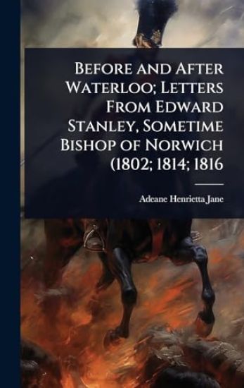 Before and After Waterloo; Letters From Edward Stanley, Sometime Bishop of Norwich (1802; 1814; 1816