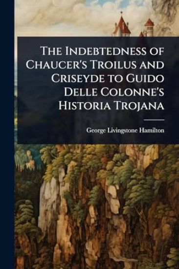 The Indebtedness of Chaucer's Troilus and Criseyde to Guido Delle Colonne's Historia Trojana