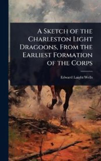 A Sketch of the Charleston Light Dragoons, From the Earliest Formation of the Corps