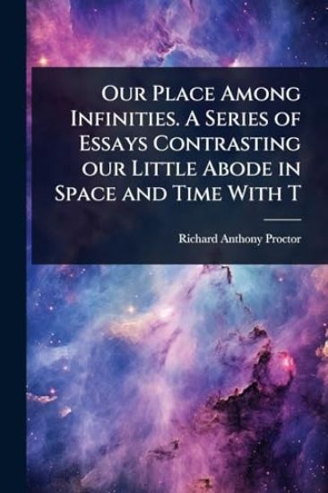 Our Place Among Infinities. A Series of Essays Contrasting our Little Abode in Space and Time With T
