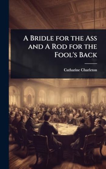 A Bridle for the Ass and A Rod for the Fool's Back
