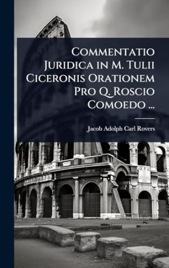 Commentatio Juridica in M. Tulii Ciceronis Orationem Pro Q. Roscio Comoedo ...