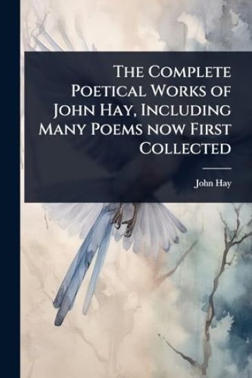 The Complete Poetical Works of John Hay, Including Many Poems now First Collected