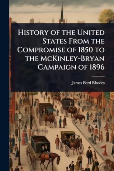 History of the United States From the Compromise of 1850 to the McKinley-Bryan Campaign of 1896