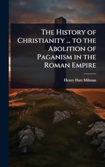 The History of Christianity ... to the Abolition of Paganism in the Roman Empire