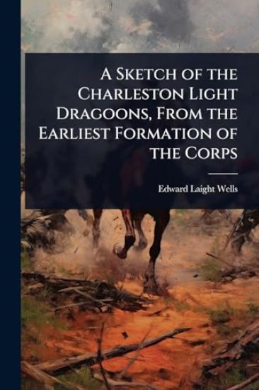 A Sketch of the Charleston Light Dragoons, From the Earliest Formation of the Corps