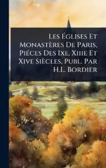 Les Ã?glises Et Monastères De Paris, PiÃ(c)ces Des Ixe, Xiiie Et Xive Siècles, Publ. Par H.L. Bordier