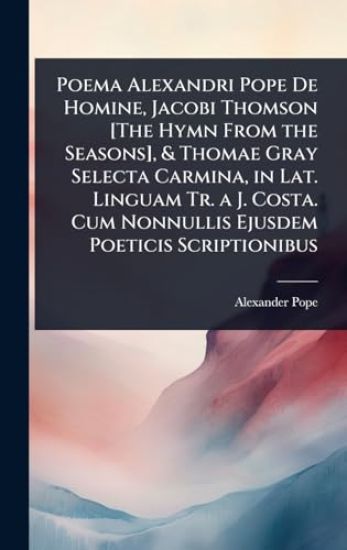 Poema Alexandri Pope De Homine, Jacobi Thomson [The Hymn From the Seasons], & Thomae Gray Selecta Carmina, in Lat. Linguam Tr. a J. Costa. Cum Nonnullis Ejusdem Poeticis Scriptionibus