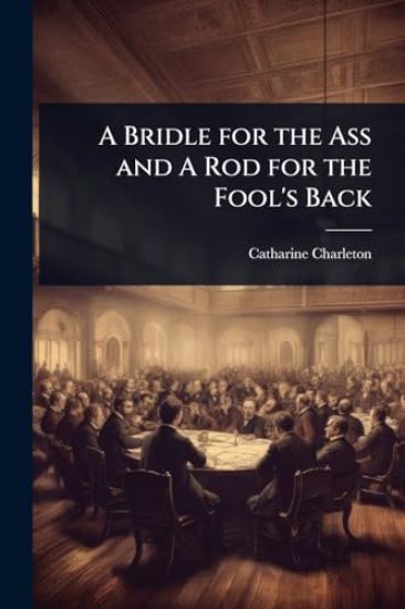 A Bridle for the Ass and A Rod for the Fool's Back