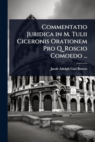 Commentatio Juridica in M. Tulii Ciceronis Orationem Pro Q. Roscio Comoedo ...