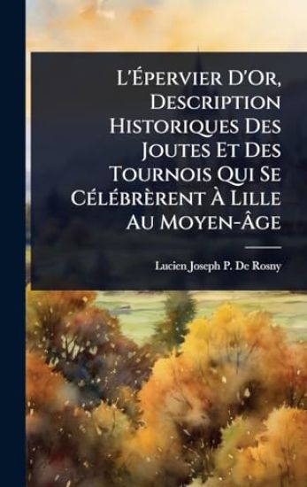 L'Ã?pervier D'Or, Description Historiques Des Joutes Et Des Tournois Qui Se CÃ(c)lÃ(c)brèrent Ã? Lille Au Moyen-Ã?ge