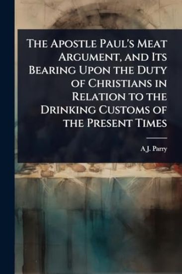 The Apostle Paul's Meat Argument, and Its Bearing Upon the Duty of Christians in Relation to the Drinking Customs of the Present Times
