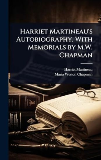 Harriet Martineau's Autobiography, With Memorials by M.W. Chapman