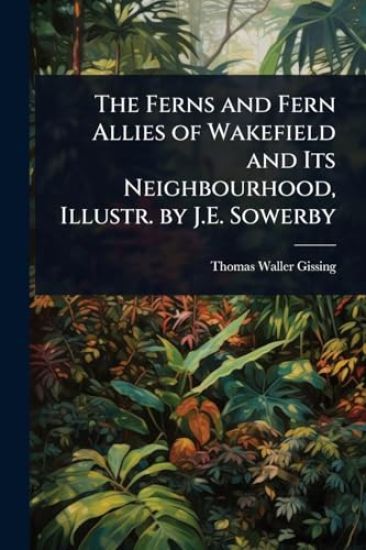 The Ferns and Fern Allies of Wakefield and Its Neighbourhood, Illustr. by J.E. Sowerby