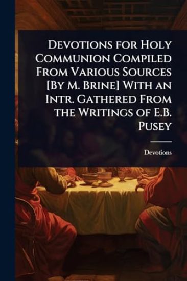 Devotions for Holy Communion Compiled From Various Sources [By M. Brine] With an Intr. Gathered From the Writings of E.B. Pusey