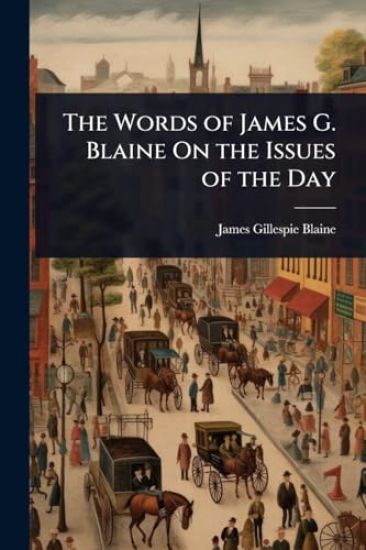 The Words of James G. Blaine On the Issues of the Day