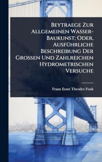 Beytraege Zur Allgemeinen Wasser-Baukunst; Oder, AusfÃ1/4hrliche Beschreibung Der Grossen Und Zahlreichen Hydrometrischen Versuche